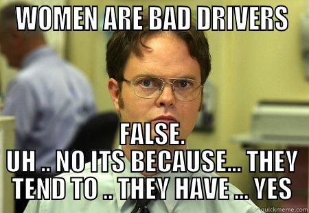 BAD DRIVERS - WOMEN ARE BAD DRIVERS FALSE. UH .. NO ITS BECAUSE... THEY TEND TO .. THEY HAVE ... YES Schrute