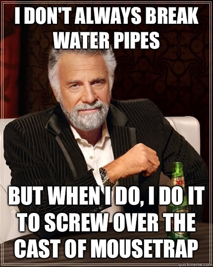 I don't always break water pipes but when I do, i do it to screw over the cast of Mousetrap - I don't always break water pipes but when I do, i do it to screw over the cast of Mousetrap  The Most Interesting Man In The World