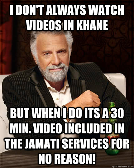 I don't always watch videos in Khane but when I do its a 30 min. video included in the Jamati services for no reason!  The Most Interesting Man In The World