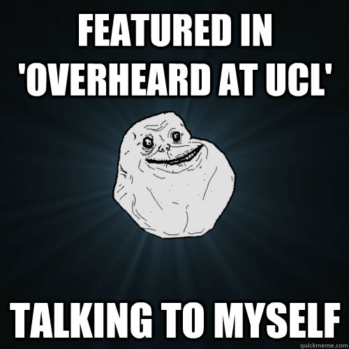 featured in 'overheard at ucl' talking to myself  Forever Alone