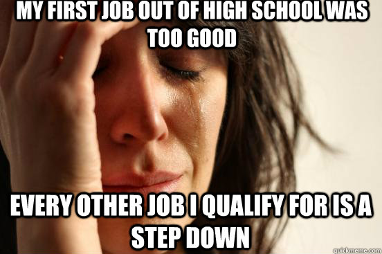 my first job out of high school was too good every other job i qualify for is a step down  First World Problems