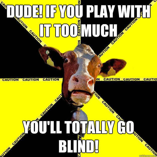 dude! IF YOU PLAY WITH IT TOO MUCH YOU'LL TOTALLY GO BLIND! - dude! IF YOU PLAY WITH IT TOO MUCH YOU'LL TOTALLY GO BLIND!  Caution cow