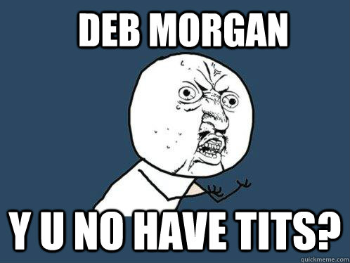 Deb Morgan y u no have tits?  Y U No