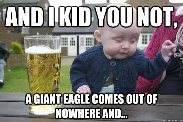 And I kid you not,  A giant eagle comes out of nowhere and...  - And I kid you not,  A giant eagle comes out of nowhere and...   drunk baby