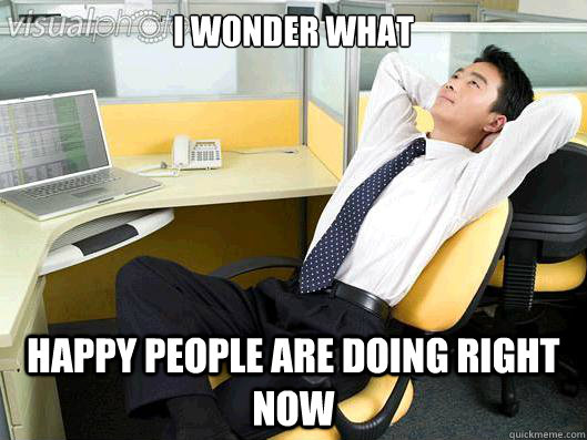 I wonder what Happy people are doing right now  Office Thoughts