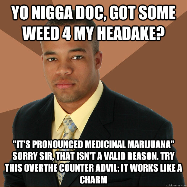 Yo nigga doc, Got Some weed 4 my headake?  