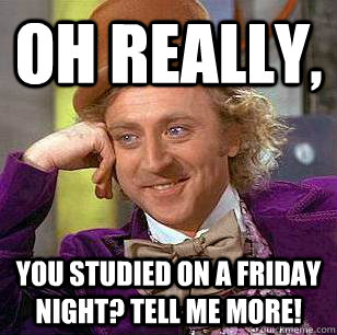 Oh Really, You studied on a friday night? Tell me more!  Condescending Wonka