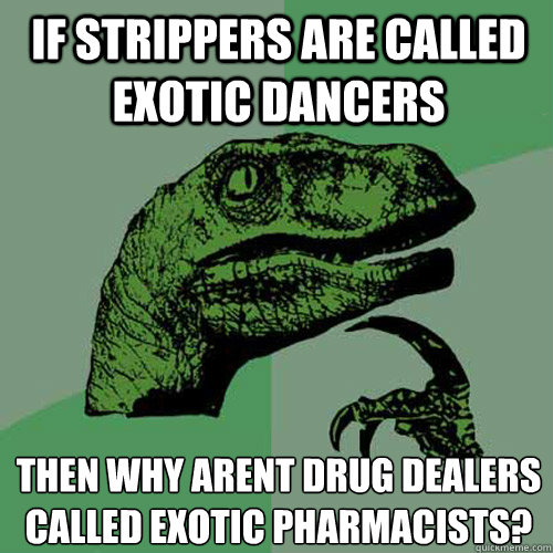 if strippers are called exotic dancers then﻿ why arent drug dealers called exotic pharmacists?  Philosoraptor