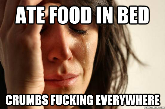 Ate food in bed crumbs fucking everywhere  First World Problems