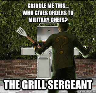 Griddle me this...
Who gives orders to
military chefs? The Grill Sergeant  