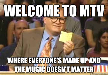 WELCOME to MTV where everyone's made up and the music doesn't matter  Whose Line