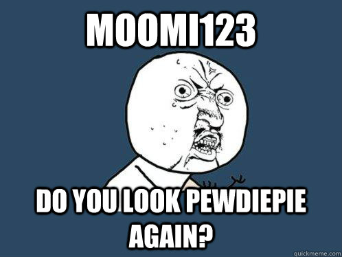 MOOMI123 do you look PewDiePie again?  Y U No