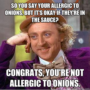 So you say your allergic to onions, but it's okay if they're in the sauce? Congrats, you're not allergic to onions. - So you say your allergic to onions, but it's okay if they're in the sauce? Congrats, you're not allergic to onions.  Condescending Wonka