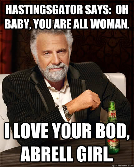 HastingsGator says:  Oh baby, you are all woman. I love your bod, Abrell girl. - HastingsGator says:  Oh baby, you are all woman. I love your bod, Abrell girl.  The Most Interesting Man In The World