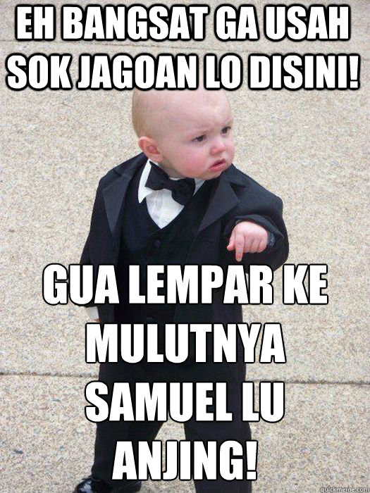 eh bangsat ga usah sok jagoan lo disini! gua lempar ke mulutnya samuel lu anjing!   Baby Godfather