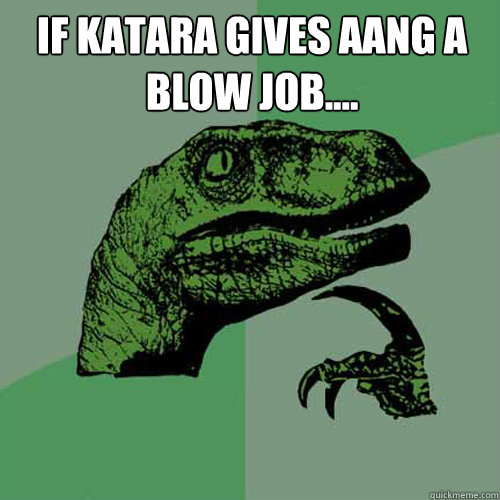 if katara gives aang a blow job....   Philosoraptor