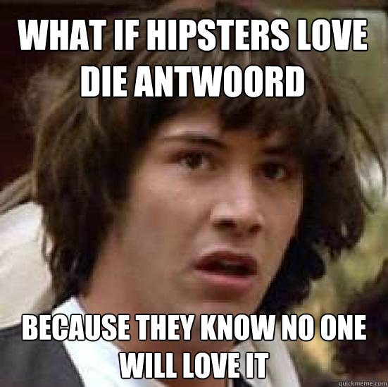 what if hipsters love
die antwoord because they know no one will love it  conspiracy keanu