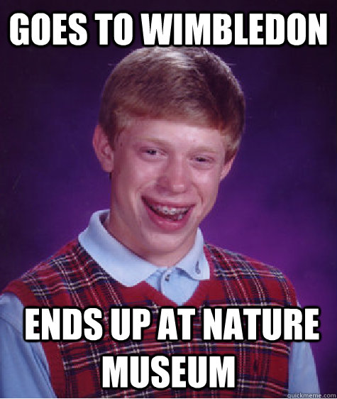 Goes to wimbledon  ends up at nature museum  Bad Luck Brian