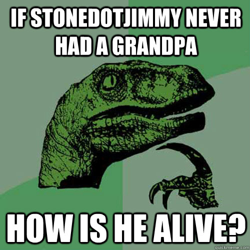 If stonedotjimmy never had a grandpa how is he alive?  Philosoraptor