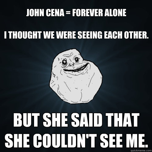 JOHN CENA = FOREVER ALONE

I thought we were seeing each other. But she said that she couldn't see me.
  Forever Alone