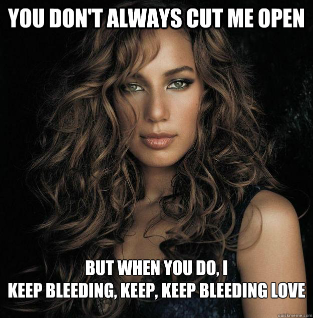 you don't always cut me open  but when you do, I
Keep bleeding, keep, keep bleeding love  Melodramatic Leona