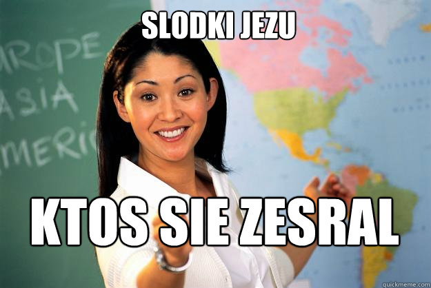 slodki jezu ktos sie zesral  Unhelpful High School Teacher