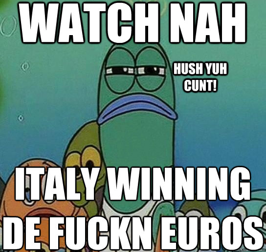 WATCH NAH ITALY WINNING
DE FUCKN EUROS hush yuh cunt!  Serious fish SpongeBob