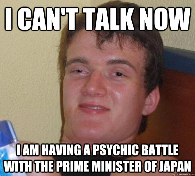 I can't talk now I am having a psychic battle with the prime minister of japan  10 Guy