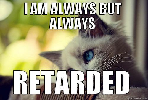 I AM ALWAYS BUT ALWAYS RETARDED First World Problems Cat