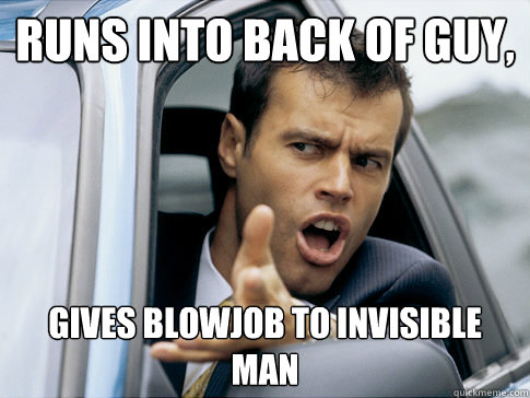 Runs into back of guy, gives blowjob to invisible man  Asshole driver