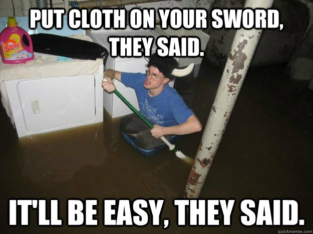 put cloth on your sword, they said. it'll be easy, they said.  Do the laundry they said