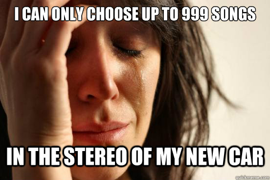 I can only choose up to 999 songs in the stereo of my new car  First World Problems