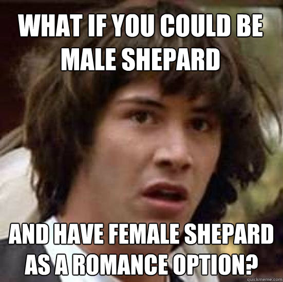 what if you could be male shepard and have female shepard as a romance option?  conspiracy keanu