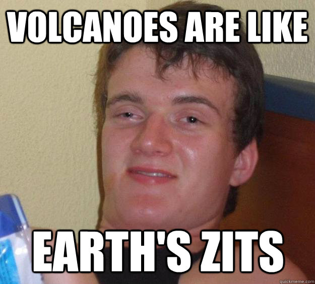 volcanoes are like earth's zits  10 Guy