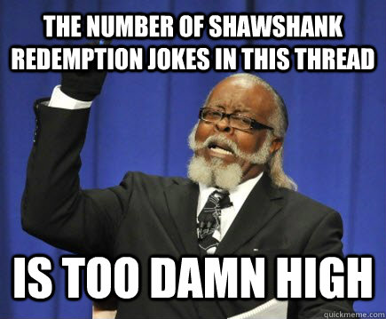 The number of Shawshank Redemption jokes in this thread is too damn high  Too Damn High