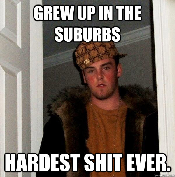 grew up in the suburbs hardest shit ever. - grew up in the suburbs hardest shit ever.  Scumbag Steve