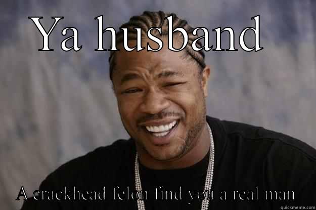 YA HUSBAND  A CRACKHEAD FELON FIND YOU A REAL MAN Xzibit meme