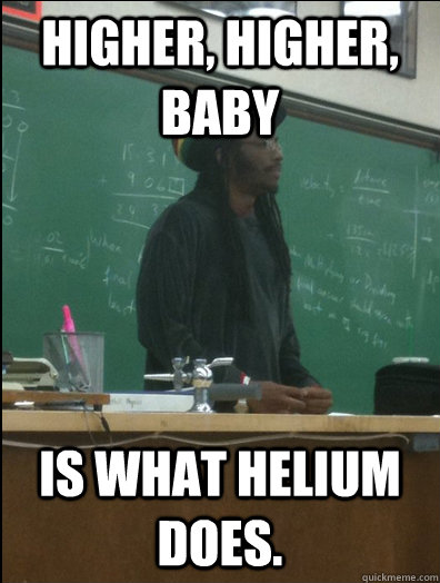 Higher, Higher, Baby Is what helium does.  Rasta Science Teacher