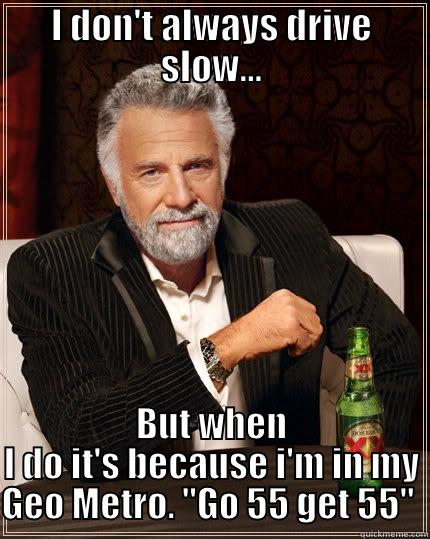 Go slow - I DON'T ALWAYS DRIVE SLOW... BUT WHEN I DO IT'S BECAUSE I'M IN MY GEO METRO. ''GO 55 GET 55''  The Most Interesting Man In The World