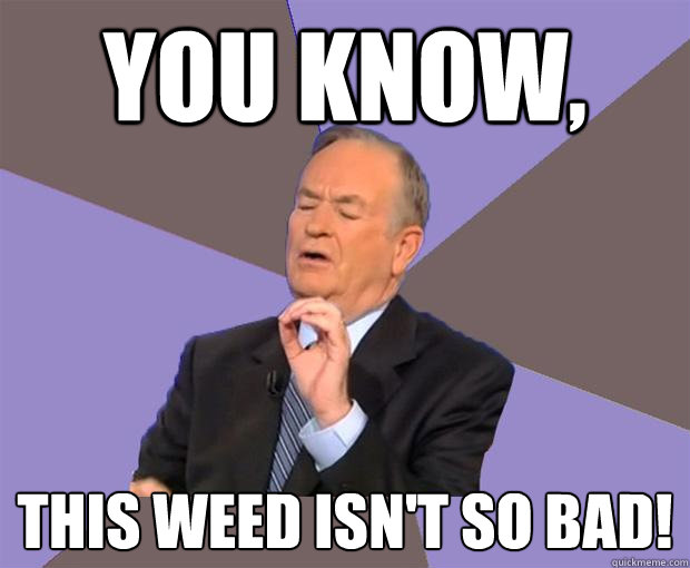 You know, this weed isn't so bad!  Bill O Reilly