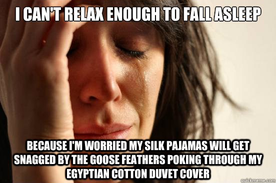 i can't relax enough to fall asleep because i'm worried my silk pajamas will get snagged by the goose feathers poking through my egyptian cotton duvet cover - i can't relax enough to fall asleep because i'm worried my silk pajamas will get snagged by the goose feathers poking through my egyptian cotton duvet cover  First World Problems