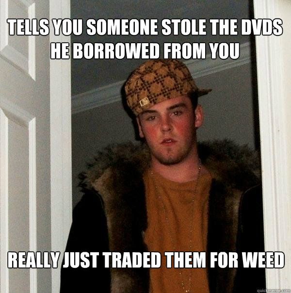 tells you someone stole the dvds he borrowed from you really just traded them for weed - tells you someone stole the dvds he borrowed from you really just traded them for weed  Scumbag Steve