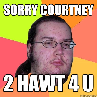 SORRY COURTNEY 2 hawt 4 u   Butthurt Dweller