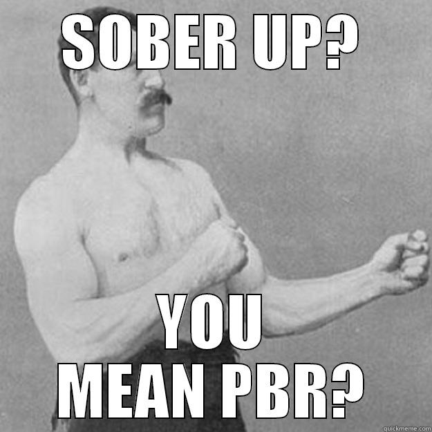 SOBER UP? YOU MEAN PBR? overly manly man