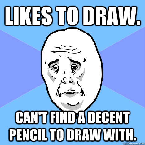 Likes to draw. Can't find a decent pencil to draw with.  Okay Guy