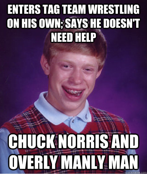 enters tag team wrestling on his own; says he doesn't need help   chuck Norris and overly manly man - enters tag team wrestling on his own; says he doesn't need help   chuck Norris and overly manly man  Bad Luck Brian