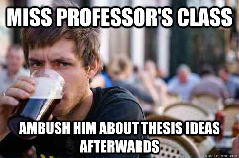 Miss professor's class Ambush him about thesis ideas afterwards  Lazy College Senior