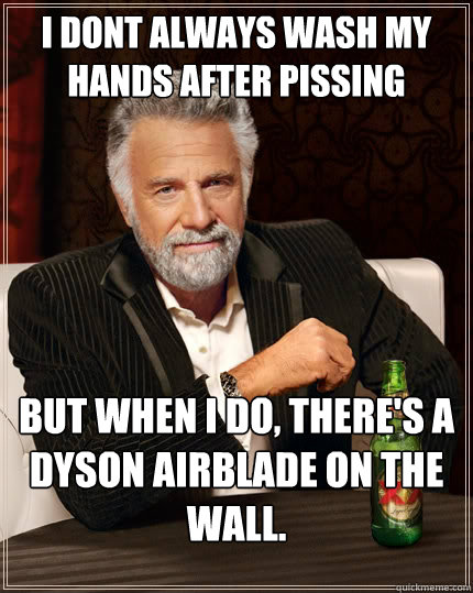 i dont always wash my hands after pissing but when I do, there's a dyson airblade on the wall. - i dont always wash my hands after pissing but when I do, there's a dyson airblade on the wall.  The Most Interesting Man In The World