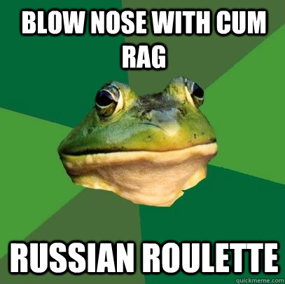 blow nose with cum rag russian roulette  - blow nose with cum rag russian roulette   Foul Bachelor Frog