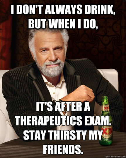 I don't always drink, but when I do, It's after a therapeutics exam. Stay thirsty my friends.  - I don't always drink, but when I do, It's after a therapeutics exam. Stay thirsty my friends.   The Most Interesting Man In The World